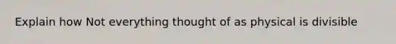 Explain how Not everything thought of as physical is divisible