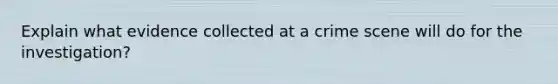 Explain what evidence collected at a crime scene will do for the investigation?