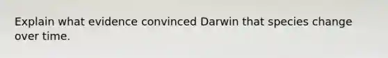 Explain what evidence convinced Darwin that species change over time.