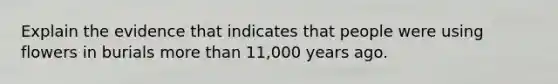 Explain the evidence that indicates that people were using flowers in burials more than 11,000 years ago.