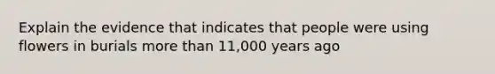 Explain the evidence that indicates that people were using flowers in burials more than 11,000 years ago