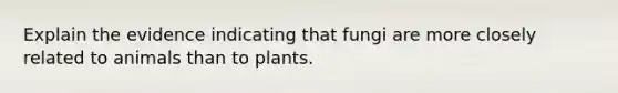 Explain the evidence indicating that fungi are more closely related to animals than to plants.