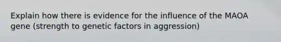 Explain how there is evidence for the influence of the MAOA gene (strength to genetic factors in aggression)