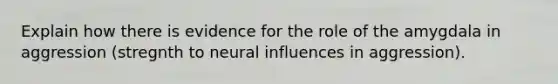 Explain how there is evidence for the role of the amygdala in aggression (stregnth to neural influences in aggression).