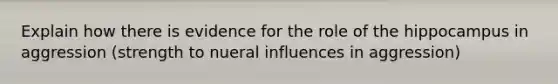 Explain how there is evidence for the role of the hippocampus in aggression (strength to nueral influences in aggression)