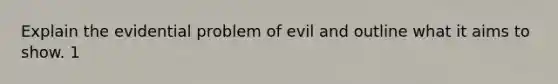 Explain the evidential problem of evil and outline what it aims to show. 1