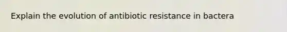 Explain the evolution of antibiotic resistance in bactera