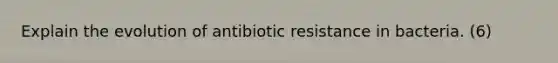 Explain the evolution of antibiotic resistance in bacteria. (6)