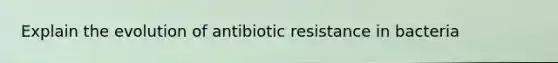 Explain the evolution of antibiotic resistance in bacteria