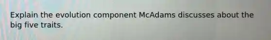 Explain the evolution component McAdams discusses about <a href='https://www.questionai.com/knowledge/kpV76opbAp-the-big-five' class='anchor-knowledge'>the big five</a> traits.