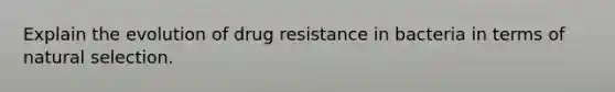 Explain the evolution of drug resistance in bacteria in terms of natural selection.