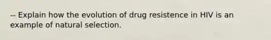 -- Explain how the evolution of drug resistence in HIV is an example of natural selection.