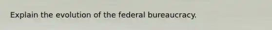 Explain the evolution of the federal bureaucracy.