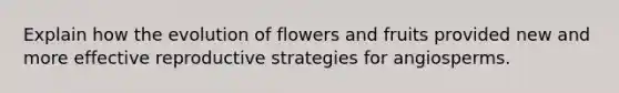 Explain how the evolution of flowers and fruits provided new and more effective reproductive strategies for angiosperms.