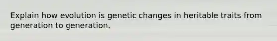 Explain how evolution is genetic changes in heritable traits from generation to generation.