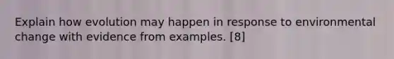 Explain how evolution may happen in response to environmental change with evidence from examples. [8]