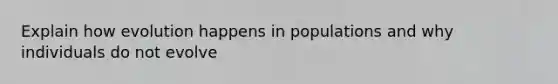 Explain how evolution happens in populations and why individuals do not evolve