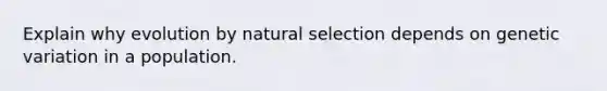 Explain why evolution by natural selection depends on genetic variation in a population.