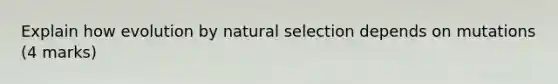 Explain how evolution by natural selection depends on mutations (4 marks)