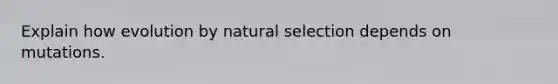 Explain how evolution by natural selection depends on mutations.