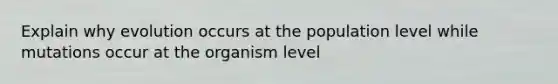 Explain why evolution occurs at the population level while mutations occur at the organism level