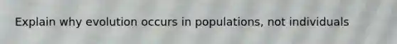 Explain why evolution occurs in populations, not individuals