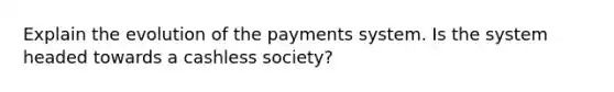 Explain the evolution of the payments system. Is the system headed towards a cashless society?