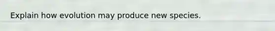 Explain how evolution may produce new species.