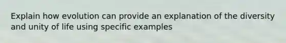 Explain how evolution can provide an explanation of the diversity and unity of life using specific examples