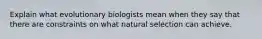 Explain what evolutionary biologists mean when they say that there are constraints on what natural selection can achieve.