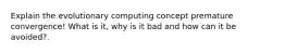 Explain the evolutionary computing concept premature convergence! What is it, why is it bad and how can it be avoided?.