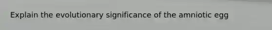 Explain the evolutionary significance of the amniotic egg