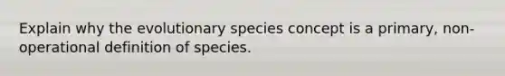 Explain why the evolutionary species concept is a primary, non-operational definition of species.