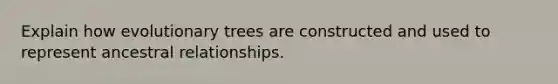 Explain how evolutionary trees are constructed and used to represent ancestral relationships.