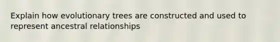 Explain how evolutionary trees are constructed and used to represent ancestral relationships