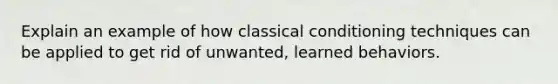 Explain an example of how classical conditioning techniques can be applied to get rid of unwanted, learned behaviors.