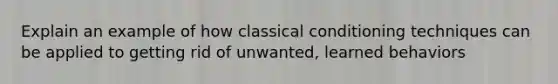 Explain an example of how classical conditioning techniques can be applied to getting rid of unwanted, learned behaviors