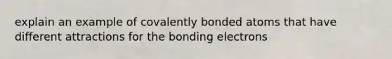 explain an example of covalently bonded atoms that have different attractions for the bonding electrons