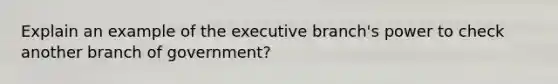 Explain an example of the executive branch's power to check another branch of government?