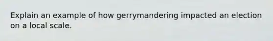 Explain an example of how gerrymandering impacted an election on a local scale.