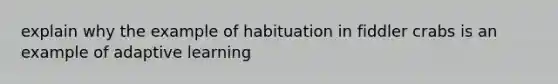 explain why the example of habituation in fiddler crabs is an example of adaptive learning