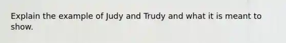 Explain the example of Judy and Trudy and what it is meant to show.