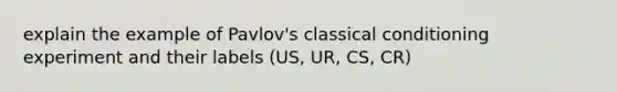 explain the example of Pavlov's classical conditioning experiment and their labels (US, UR, CS, CR)