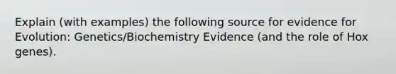 Explain (with examples) the following source for evidence for Evolution: Genetics/Biochemistry Evidence (and the role of Hox genes).