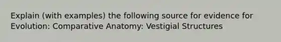 Explain (with examples) the following source for evidence for Evolution: Comparative Anatomy: Vestigial Structures