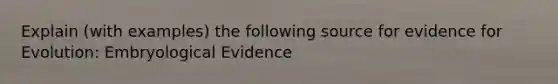 Explain (with examples) the following source for evidence for Evolution: Embryological Evidence