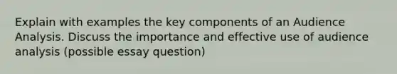 Explain with examples the key components of an Audience Analysis. Discuss the importance and effective use of audience analysis (possible essay question)