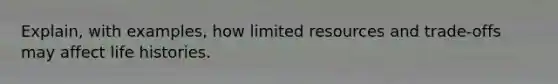 Explain, with examples, how limited resources and trade-offs may affect life histories.