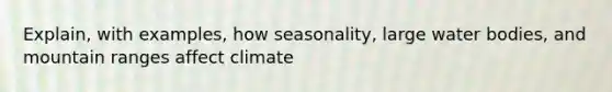 Explain, with examples, how seasonality, large water bodies, and mountain ranges affect climate