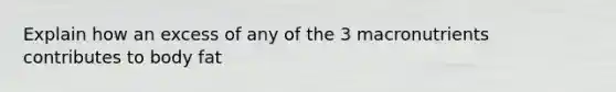 Explain how an excess of any of the 3 macronutrients contributes to body fat